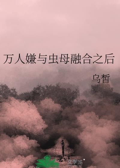 万人嫌与虫母融合之后笔趣阁乌晳